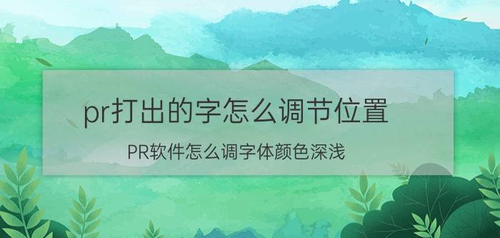 pr打出的字怎么调节位置 PR软件怎么调字体颜色深浅？